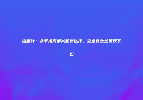 溶脂针：非手术局部减肥新选择，安全有效塑美双下巴