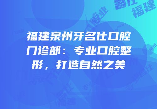 福建泉州牙名仕口腔门诊部：专业口腔整形，打造自然之美