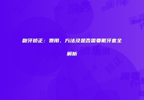 龅牙矫正：费用、方法及是否需要戴牙套全解析