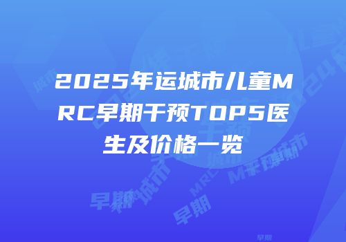 2025年运城市儿童MRC早期干预TOP5医生及价格一览