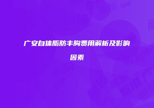 广安自体脂肪丰胸费用解析及影响因素