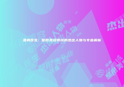 潘勇医生：整形美容领域的杰出人物与专业解析