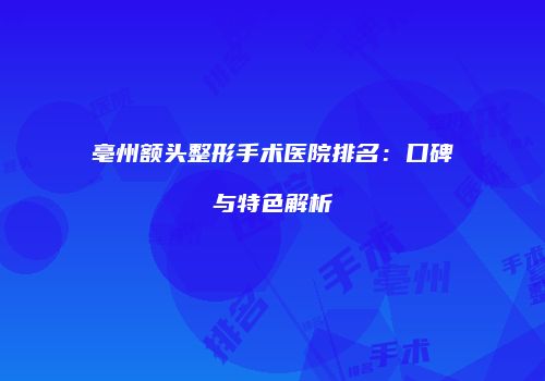 亳州额头整形手术医院排名：口碑与特色解析