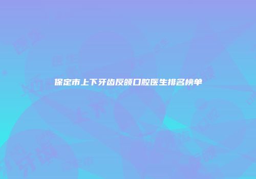 保定市上下牙齿反颌口腔医生排名榜单
