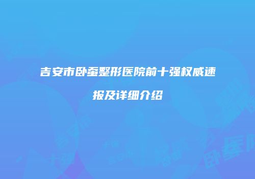 吉安市卧蚕整形医院前十强权威速报及详细介绍