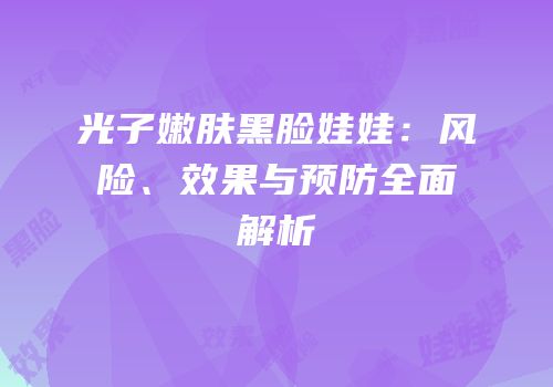 光子嫩肤黑脸娃娃：风险、效果与预防全面解析