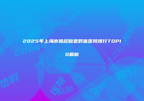2025年上海市玻尿酸垫假体医院排行TOP10解析