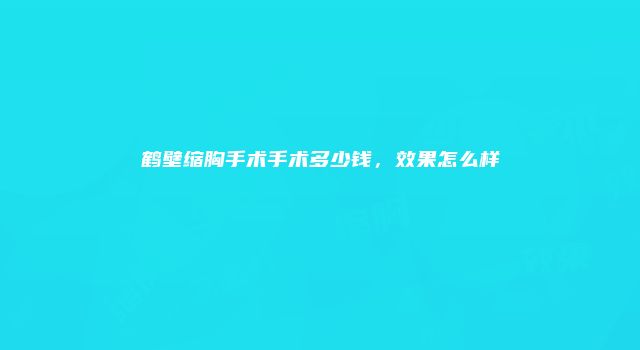 鹤壁缩胸手术手术多少钱，效果怎么样