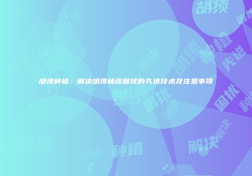 胡须种植：解决胡须稀疏困扰的先进技术及注意事项
