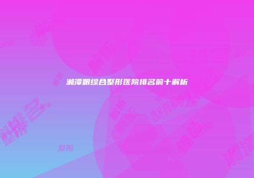 湘潭眼综合整形医院排名前十解析
