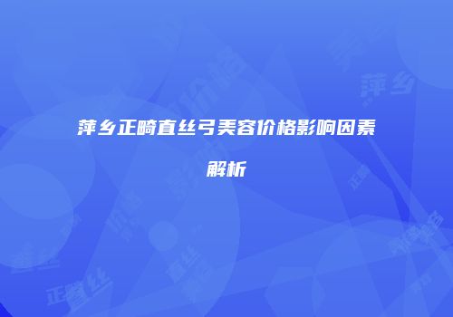 萍乡正畸直丝弓美容价格影响因素解析