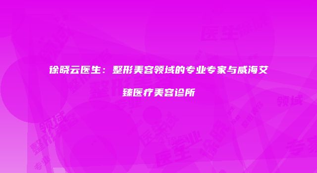 徐晓云医生：整形美容领域的专业专家与威海艾臻医疗美容诊所
