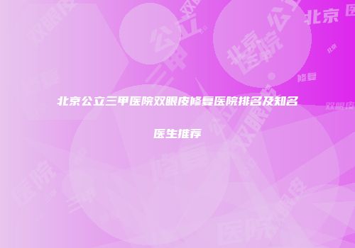 北京公立三甲医院双眼皮修复医院排名及知名医生推荐
