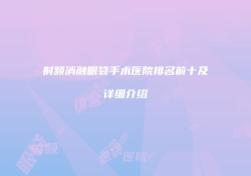 射频消融眼袋手术医院排名前十及详细介绍
