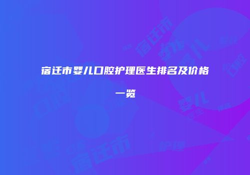 宿迁市婴儿口腔护理医生排名及价格一览