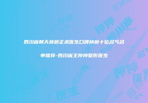 四川省朝天鼻矫正术医生口碑榜前十位名气名单推荐-四川省王婷婷整形医生