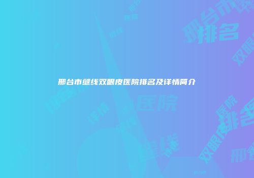 邢台市缝线双眼皮医院排名及详情简介