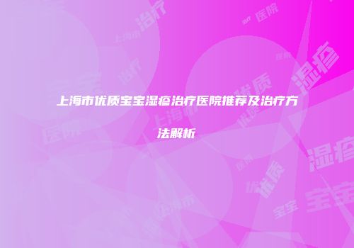 上海市优质宝宝湿疹治疗医院推荐及治疗方法解析