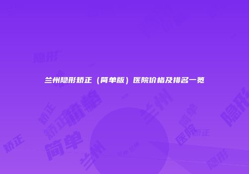 兰州隐形矫正（简单版）医院价格及排名一览