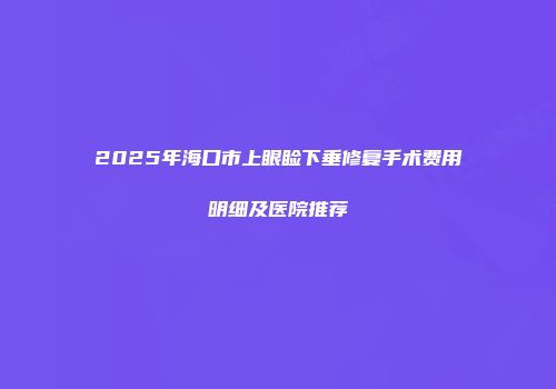 2025年海口市上眼睑下垂修复手术费用明细及医院推荐
