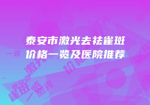 泰安市激光去祛雀斑价格一览及医院推荐