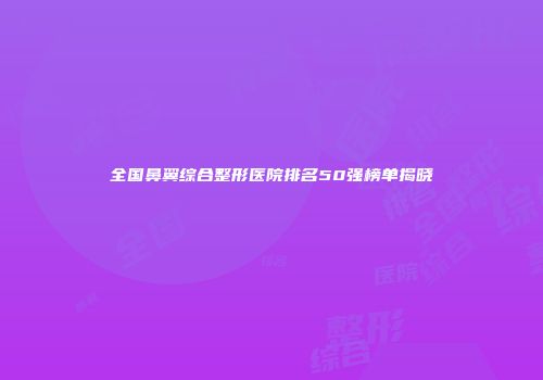 全国鼻翼综合整形医院排名50强榜单揭晓