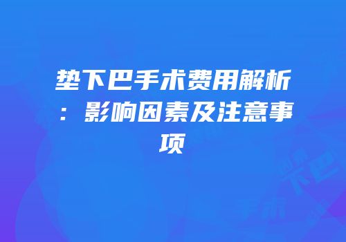 垫下巴手术费用解析：影响因素及注意事项