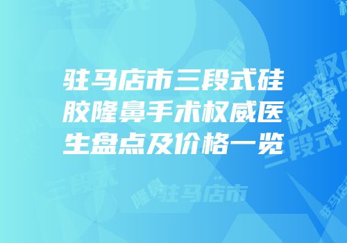 驻马店市三段式硅胶隆鼻手术权威医生盘点及价格一览