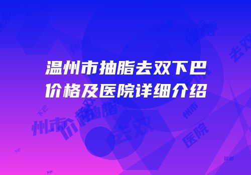 温州市抽脂去双下巴价格及医院详细介绍