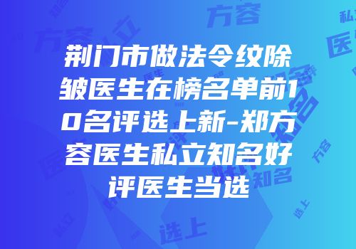 荆门市做法令纹除皱医生在榜名单前10名评选上新-郑方容医生私立知名好评医生当选