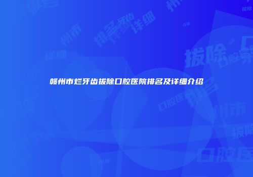 赣州市烂牙齿拔除口腔医院排名及详细介绍