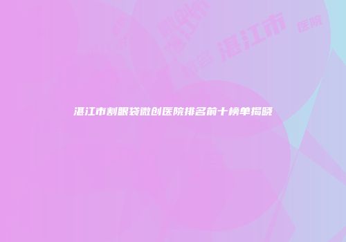 湛江市割眼袋微创医院排名前十榜单揭晓