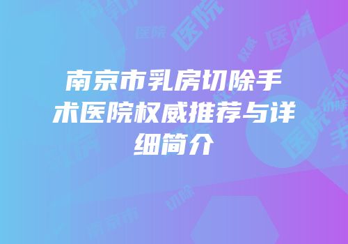 南京市乳房切除手术医院权威推荐与详细简介