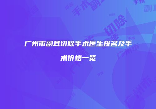 广州市副耳切除手术医生排名及手术价格一览
