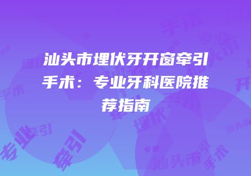 汕头市埋伏牙开窗牵引手术：专业牙科医院推荐指南