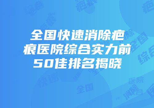 全国快速消除疤痕医院综合实力前50佳排名揭晓