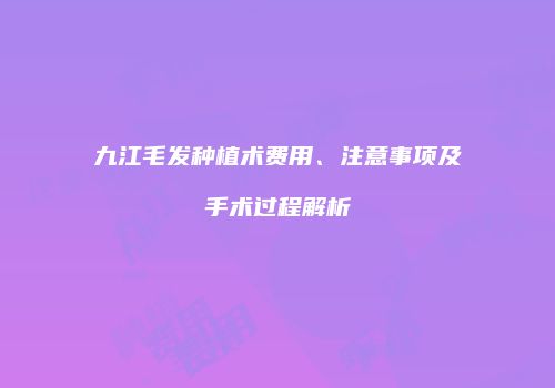 九江毛发种植术费用、注意事项及手术过程解析