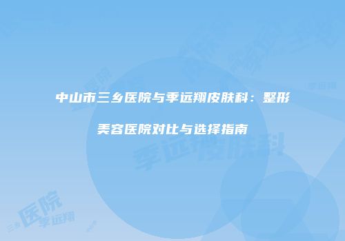 中山市三乡医院与季远翔皮肤科：整形美容医院对比与选择指南