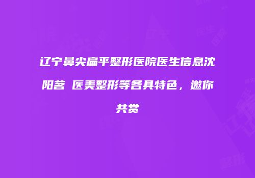 辽宁鼻尖扁平整形医院医生信息沈阳茗湲医美整形等各具特色，邀你共赏