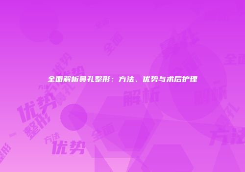 全面解析鼻孔整形：方法、优势与术后护理