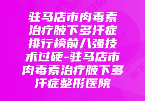 驻马店市肉毒素治疗腋下多汗症排行榜前八强技术过硬-驻马店市肉毒素治疗腋下多汗症整形医院