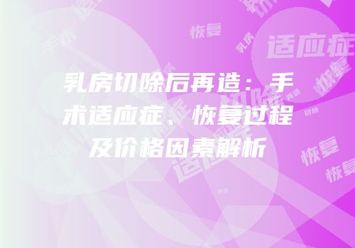 乳房切除后再造：手术适应症、恢复过程及价格因素解析