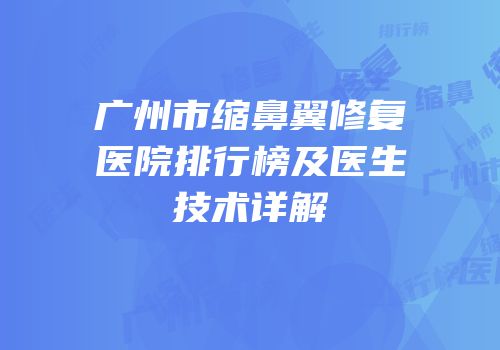 广州市缩鼻翼修复医院排行榜及医生技术详解