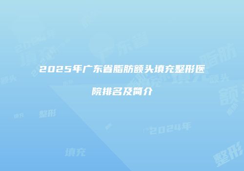 2025年广东省脂肪额头填充整形医院排名及简介