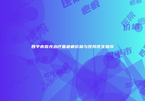 四平市激光治疗面疤痕价格与医院医生推荐