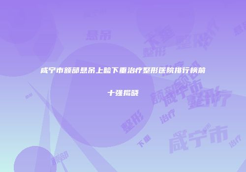 咸宁市额部悬吊上睑下垂治疗整形医院排行榜前十强揭晓