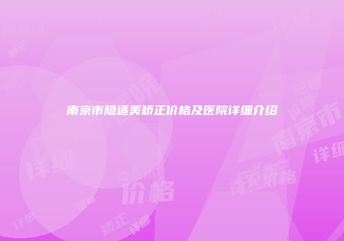南京市隐适美矫正价格及医院详细介绍