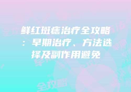 鲜红斑痣治疗全攻略：早期治疗、方法选择及副作用避免