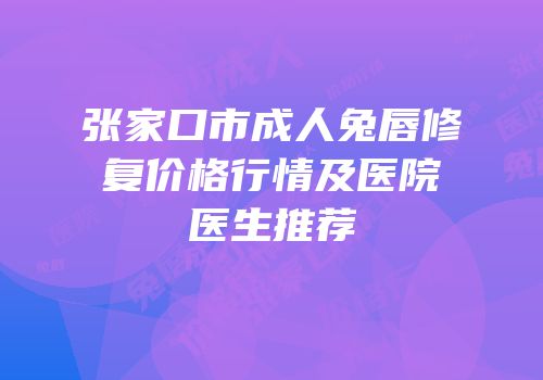 张家口市成人兔唇修复价格行情及医院医生推荐
