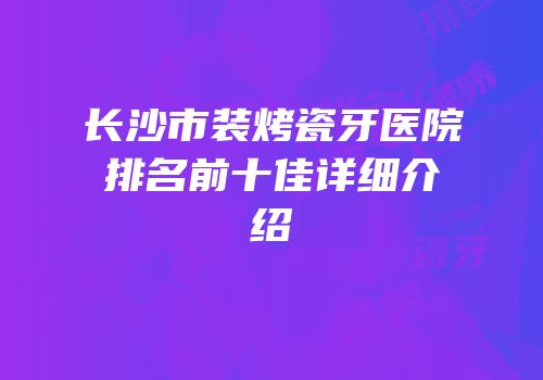 长沙市装烤瓷牙医院排名前十佳详细介绍
